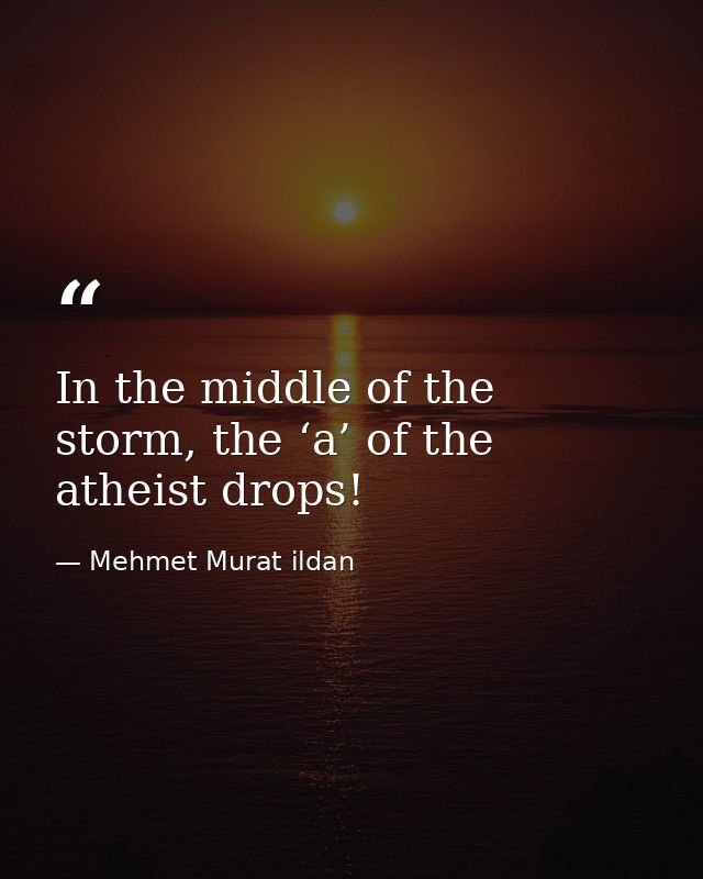 In the middle of the storm, the ‘a’ of the atheist drops! — Mehmet Murat ildan
