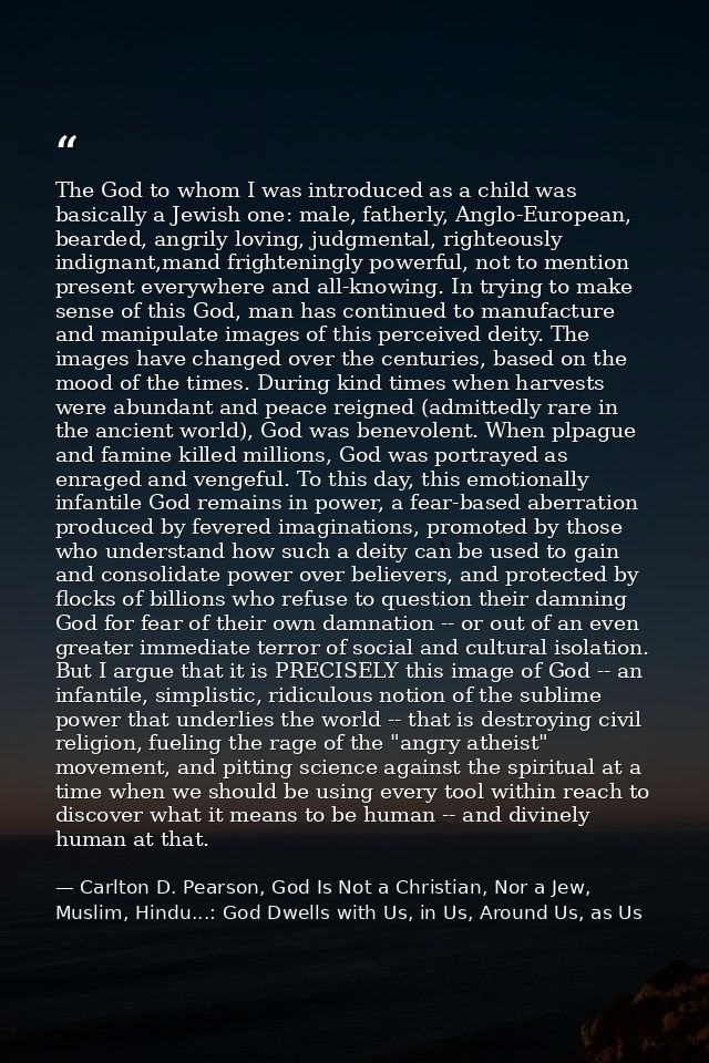 The God to whom I was introduced as a child was basically a Jewish one: male, fatherly, Anglo-European, bearded, angrily — Carlton D. Pearson, God Is Not a Christian, Nor a Jew, Muslim, Hindu...: God Dwells with Us, in Us, Around Us, as Us