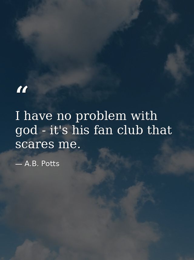 I have no problem with god - it's his fan club that scares me. — A.B. Potts