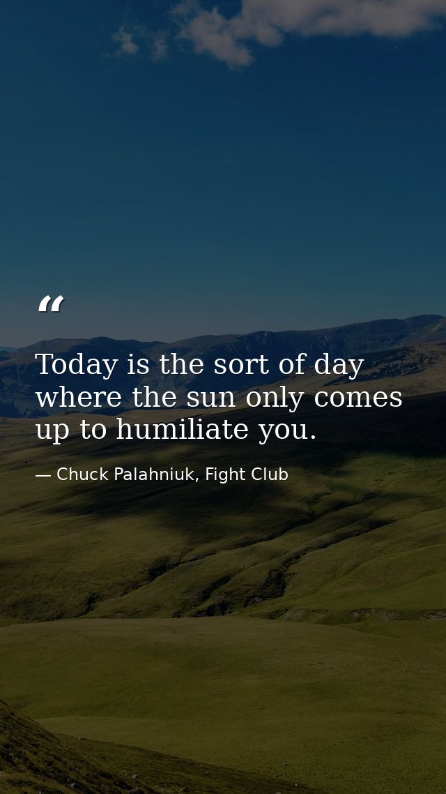 Today is the sort of day where the sun only comes up to humiliate you. — Chuck Palahniuk, Fight Club