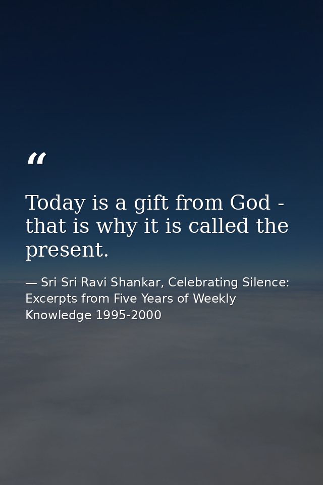 Today is a gift from God - that is why it is called the present. — Sri Sri Ravi Shankar, Celebrating Silence: Excerpts from Five Years of Weekly Knowledge 1995-2000