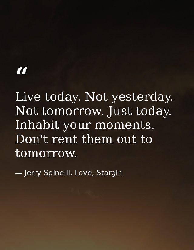 Live today. Not yesterday. Not tomorrow. Just today. Inhabit your moments. Don't rent them out to tomorrow. — Jerry Spinelli, Love, Stargirl