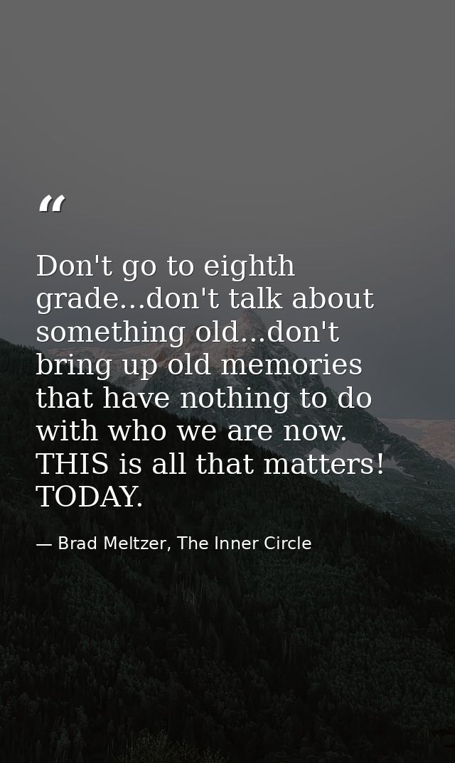 Don't go to eighth grade...don't talk about something old...don't bring up old memories that have nothing to do with who — Brad Meltzer, The Inner Circle