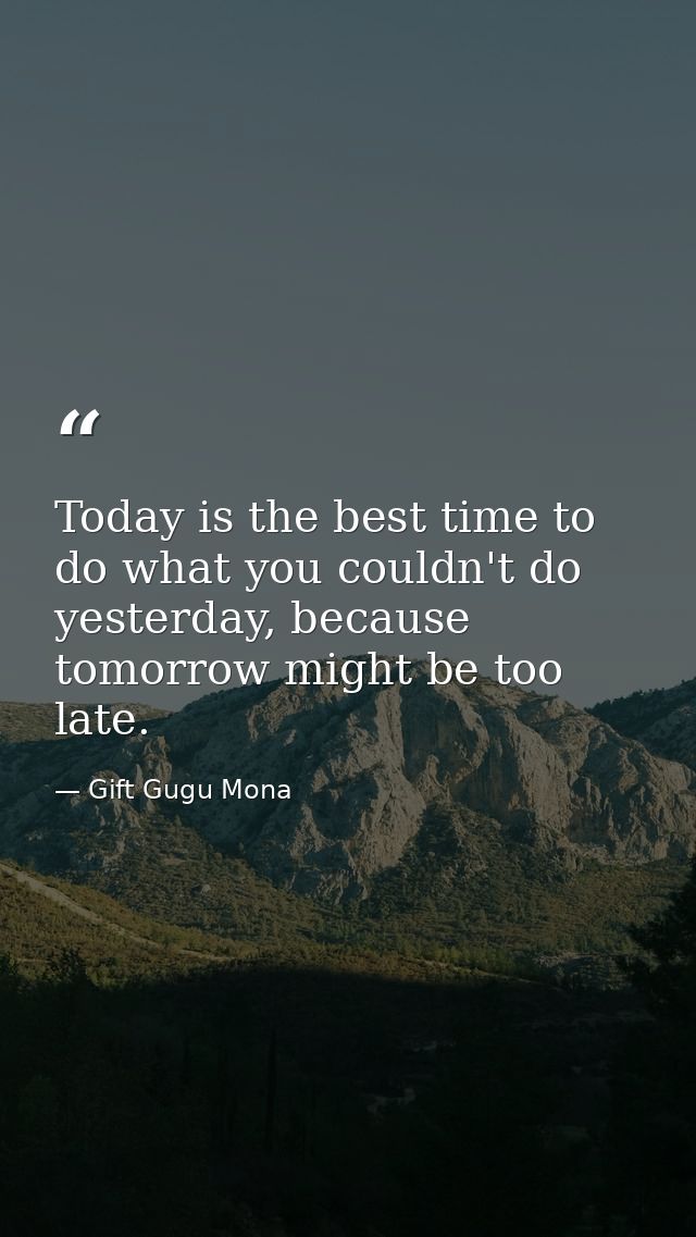 Today is the best time to do what you couldn't do yesterday, because tomorrow might be too late. — Gift Gugu Mona
