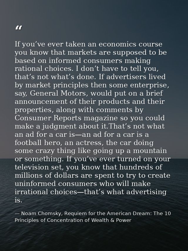 If you’ve ever taken an economics course you know that markets are supposed to be based on informed consumers making rat — Noam Chomsky, Requiem for the American Dream: The 10 Principles of Concentration of Wealth & Power