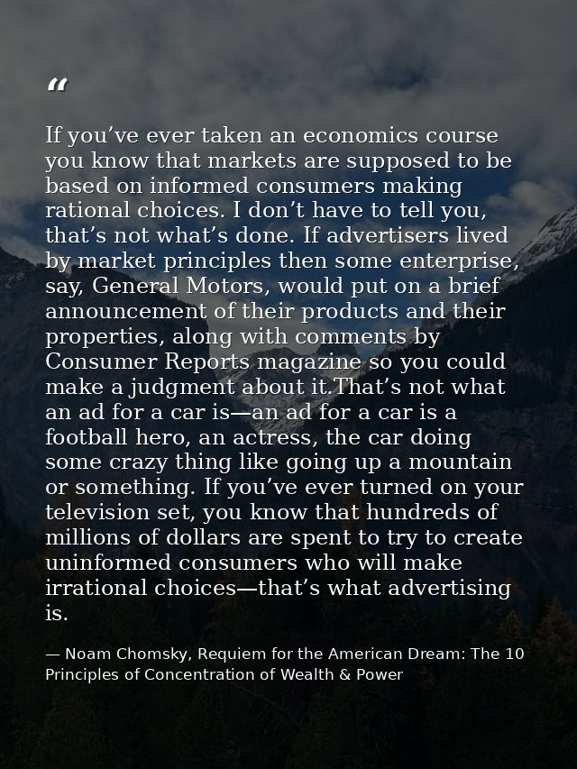 If you’ve ever taken an economics course you know that markets are supposed to be based on informed consumers making rat — Noam Chomsky, Requiem for the American Dream: The 10 Principles of Concentration of Wealth & Power