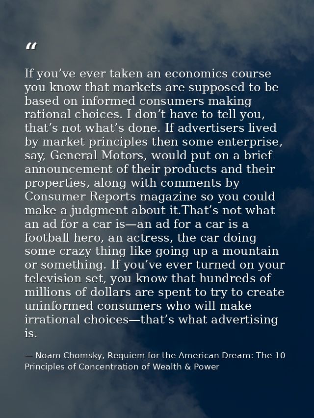 If you’ve ever taken an economics course you know that markets are supposed to be based on informed consumers making rat — Noam Chomsky, Requiem for the American Dream: The 10 Principles of Concentration of Wealth & Power