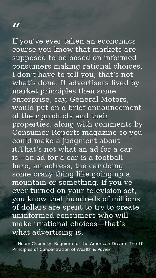 If you’ve ever taken an economics course you know that markets are supposed to be based on informed consumers making rat — Noam Chomsky, Requiem for the American Dream: The 10 Principles of Concentration of Wealth & Power