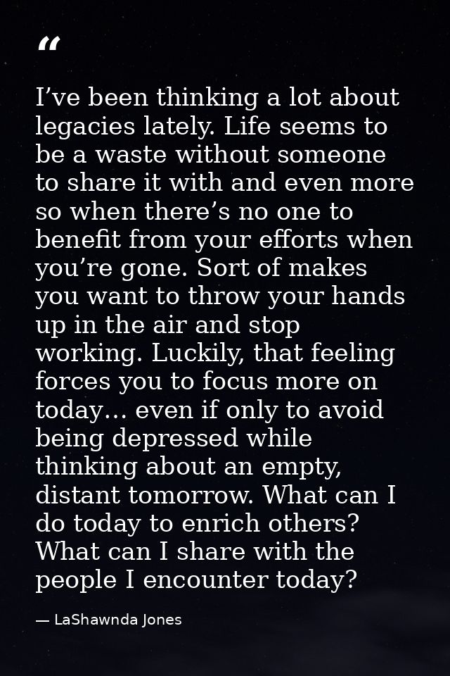 I’ve been thinking a lot about legacies lately. Life seems to be a waste without someone to share it with and even more  — LaShawnda Jones