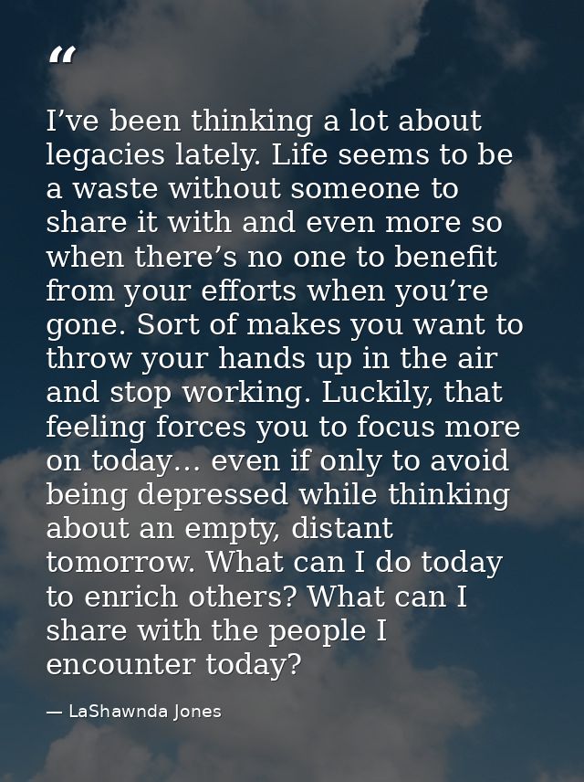 I’ve been thinking a lot about legacies lately. Life seems to be a waste without someone to share it with and even more  — LaShawnda Jones