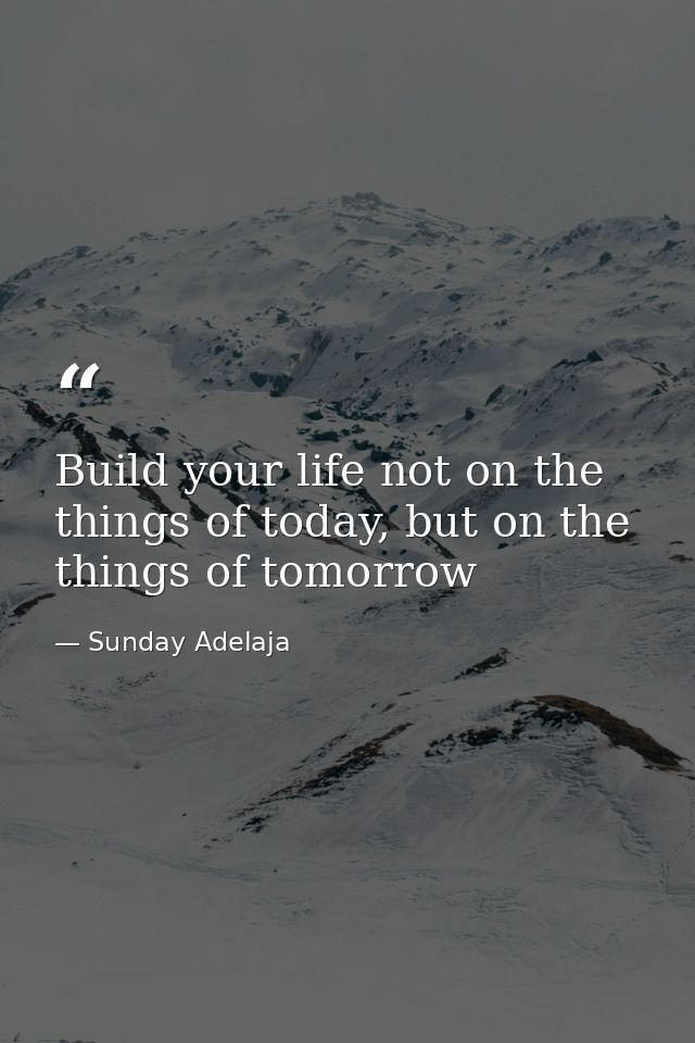 Build your life not on the things of today, but on the things of tomorrow — Sunday Adelaja
