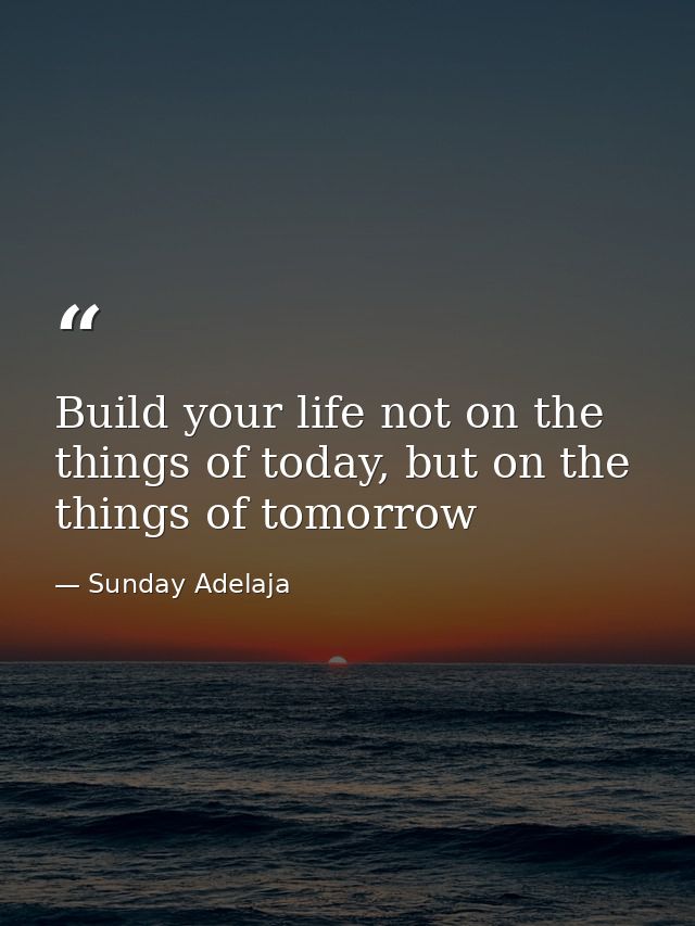 Build your life not on the things of today, but on the things of tomorrow — Sunday Adelaja