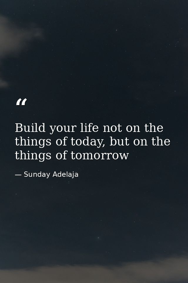 Build your life not on the things of today, but on the things of tomorrow — Sunday Adelaja