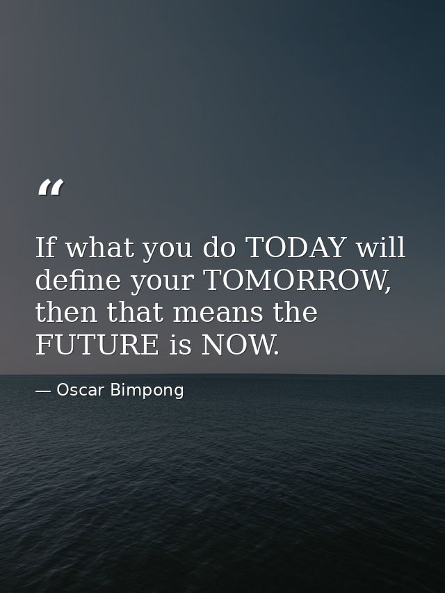If what you do TODAY will define your TOMORROW, then that means the FUTURE is NOW. — Oscar Bimpong