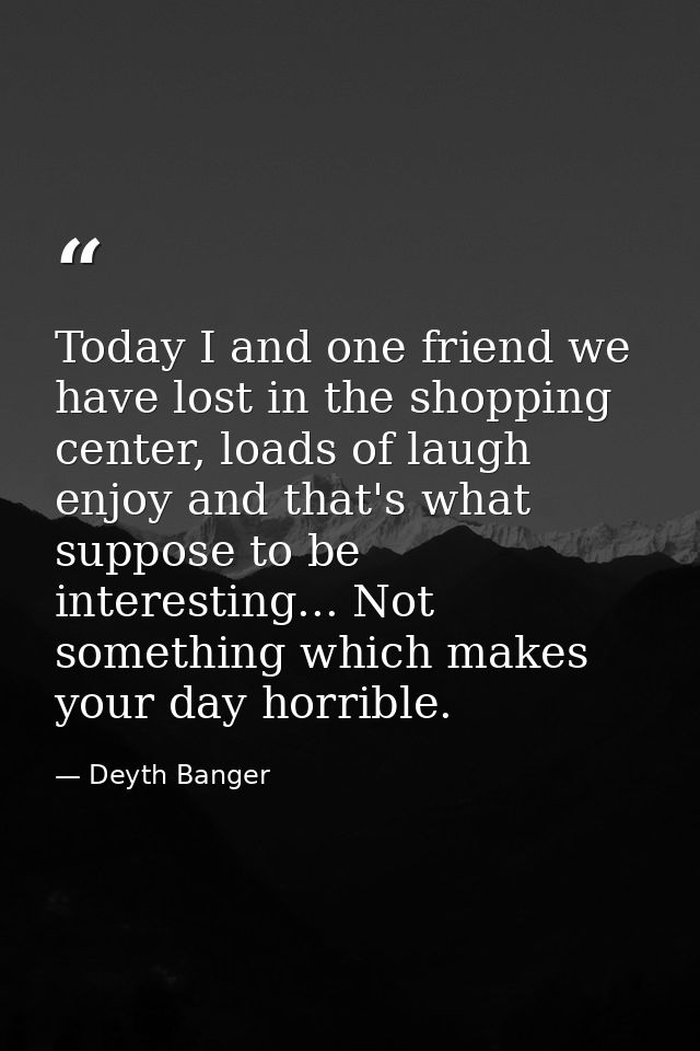 Today I and one friend we have lost in the shopping center, loads of laugh enjoy and that's what suppose to be interesti — Deyth Banger