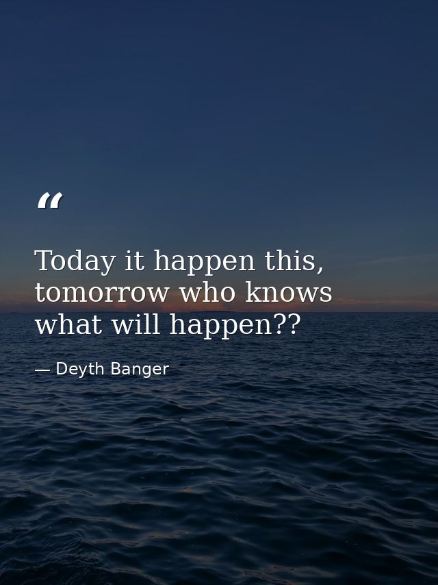 Today it happen this, tomorrow who knows what will happen?? — Deyth Banger
