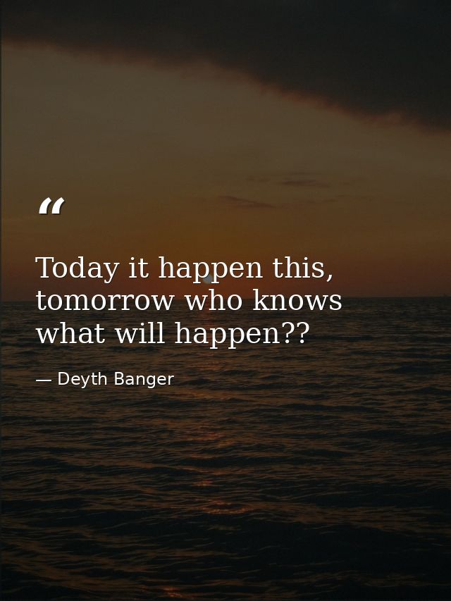 Today it happen this, tomorrow who knows what will happen?? — Deyth Banger