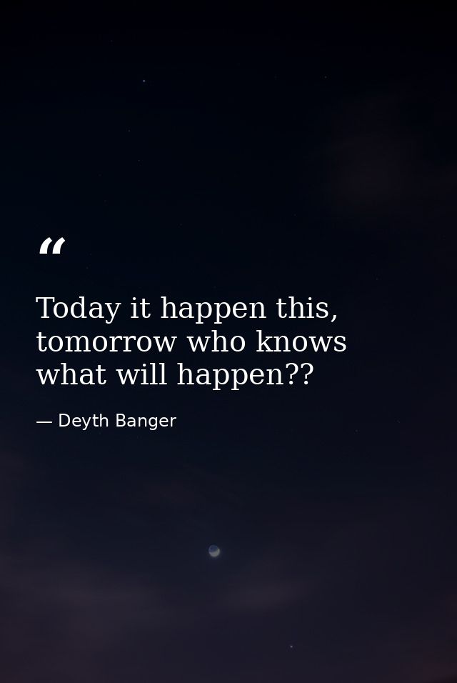 Today it happen this, tomorrow who knows what will happen?? — Deyth Banger