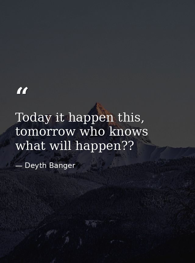 Today it happen this, tomorrow who knows what will happen?? — Deyth Banger