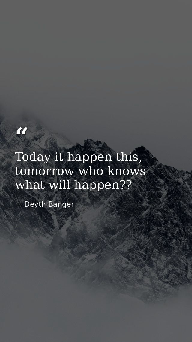 Today it happen this, tomorrow who knows what will happen?? — Deyth Banger