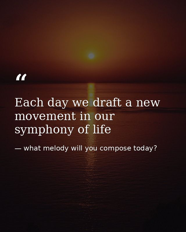 Each day we draft a new movement in our symphony of life — what melody will you compose today?
