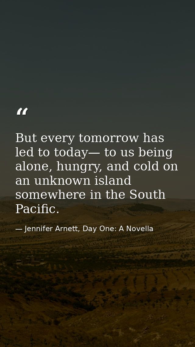 But every tomorrow has led to today— to us being alone, hungry, and cold on an unknown island somewhere in the South Pac — Jennifer Arnett, Day One: A Novella