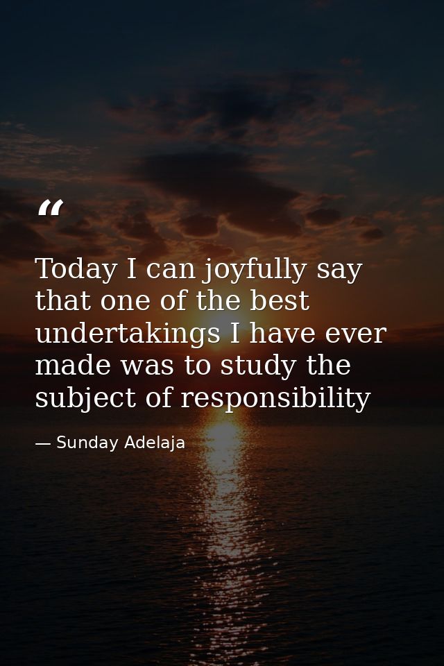 Today I can joyfully say that one of the best undertakings I have ever made was to study the subject of responsibility — Sunday Adelaja