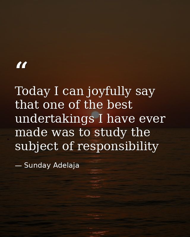 Today I can joyfully say that one of the best undertakings I have ever made was to study the subject of responsibility — Sunday Adelaja