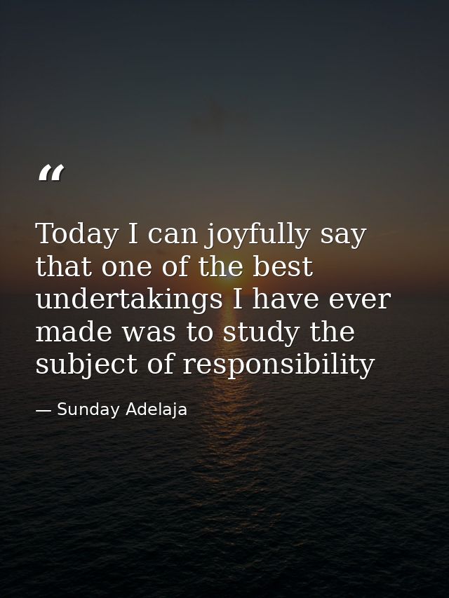 Today I can joyfully say that one of the best undertakings I have ever made was to study the subject of responsibility — Sunday Adelaja