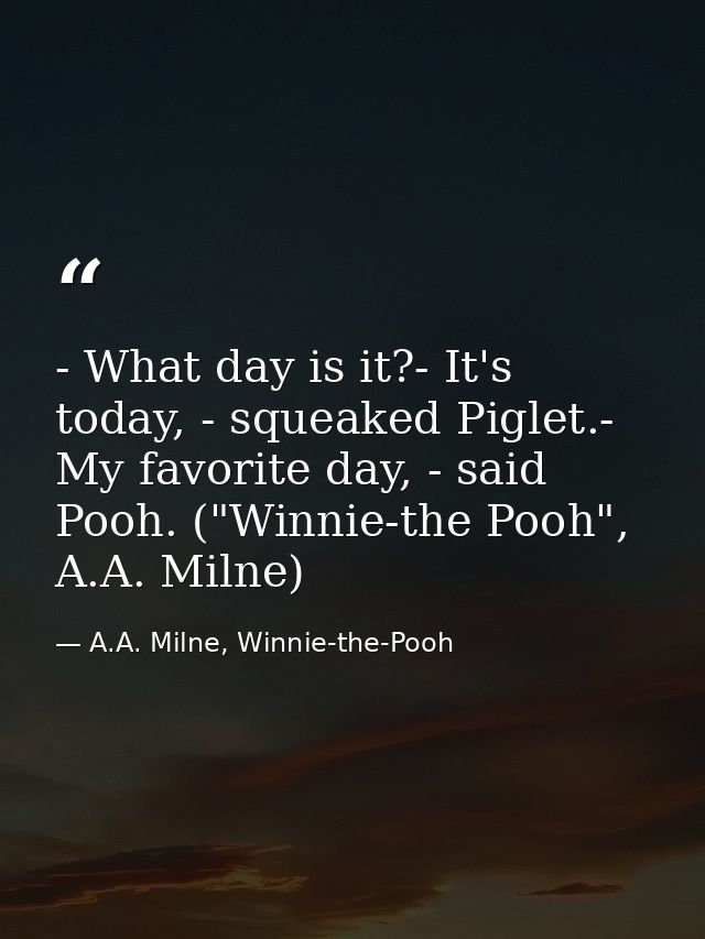 - What day is it?- It's today, - squeaked Piglet.- My favorite day, - said Pooh. ("Winnie-the Pooh", A.A. Milne) — A.A. Milne, Winnie-the-Pooh