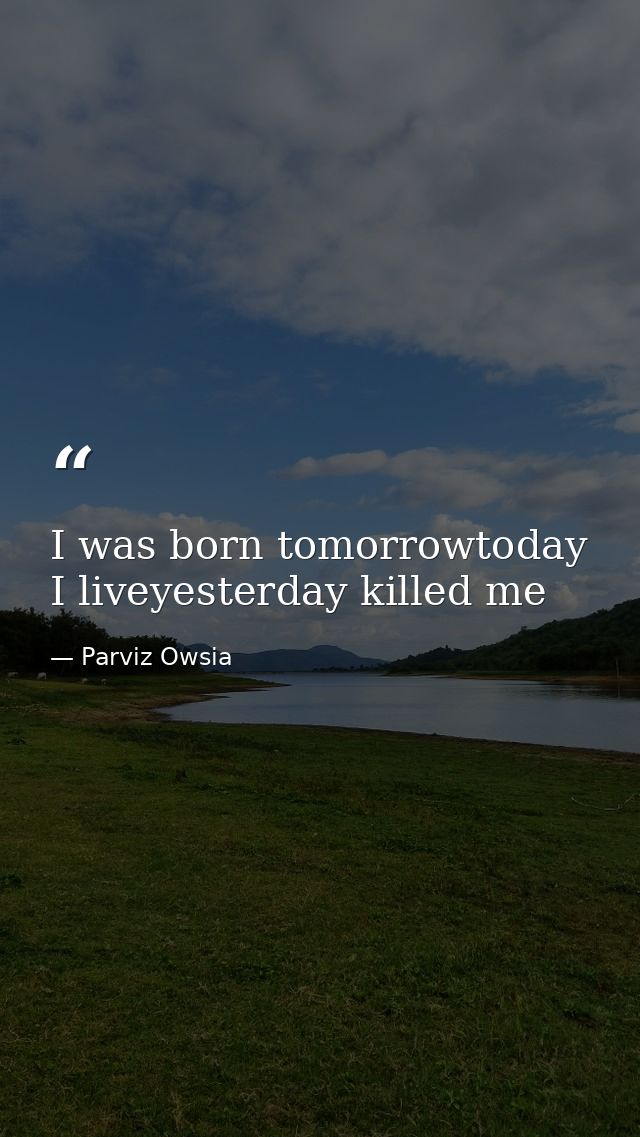 I was born tomorrowtoday I liveyesterday killed me — Parviz Owsia