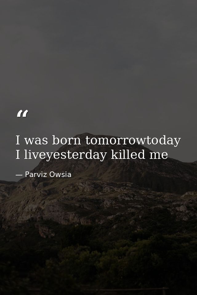I was born tomorrowtoday I liveyesterday killed me — Parviz Owsia