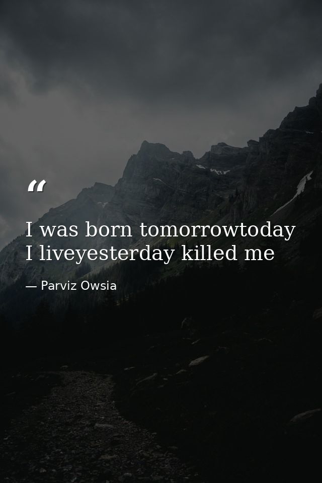 I was born tomorrowtoday I liveyesterday killed me — Parviz Owsia