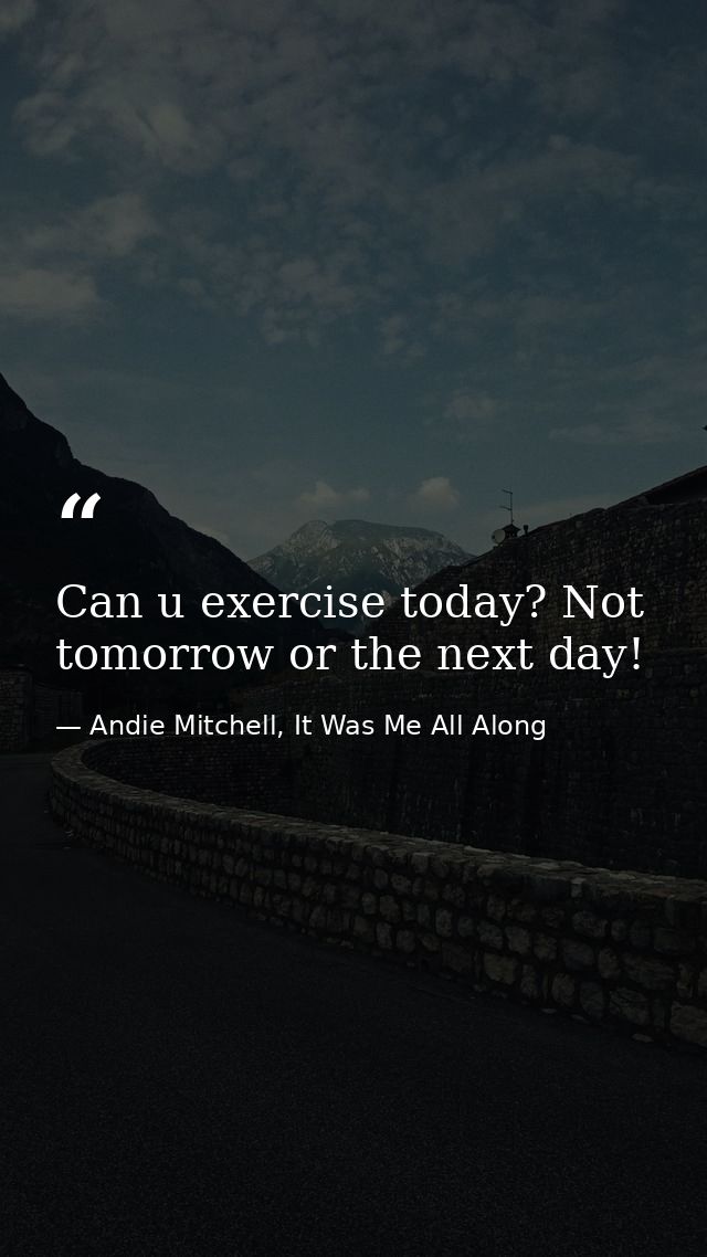 Can u exercise today? Not tomorrow or the next day! — Andie Mitchell, It Was Me All Along