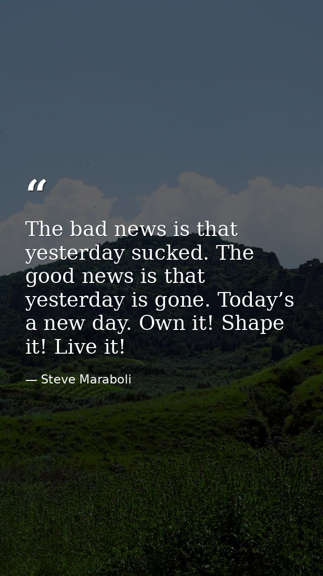 The bad news is that yesterday sucked. The good news is that yesterday is gone. Today’s a new day. Own it! Shape it! Liv — Steve Maraboli
