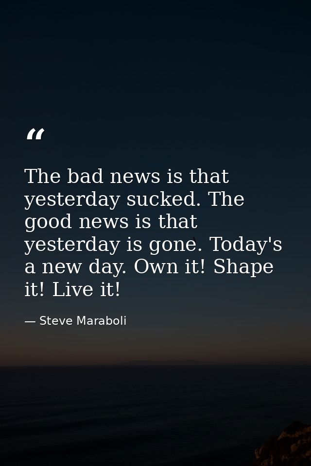 The bad news is that yesterday sucked. The good news is that yesterday is gone. Today's a new day. Own it! Shape it! Liv — Steve Maraboli