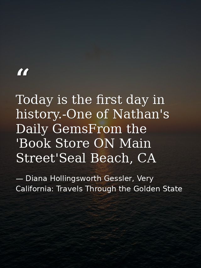 Today is the first day in history.-One of Nathan's Daily GemsFrom the 'Book Store ON Main Street'Seal Beach, CA — Diana Hollingsworth Gessler, Very California: Travels Through the Golden State