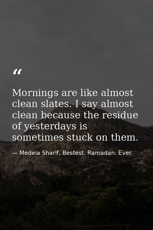Mornings are like almost clean slates. I say almost clean because the residue of yesterdays is sometimes stuck on them. — Medeia Sharif, Bestest. Ramadan. Ever.