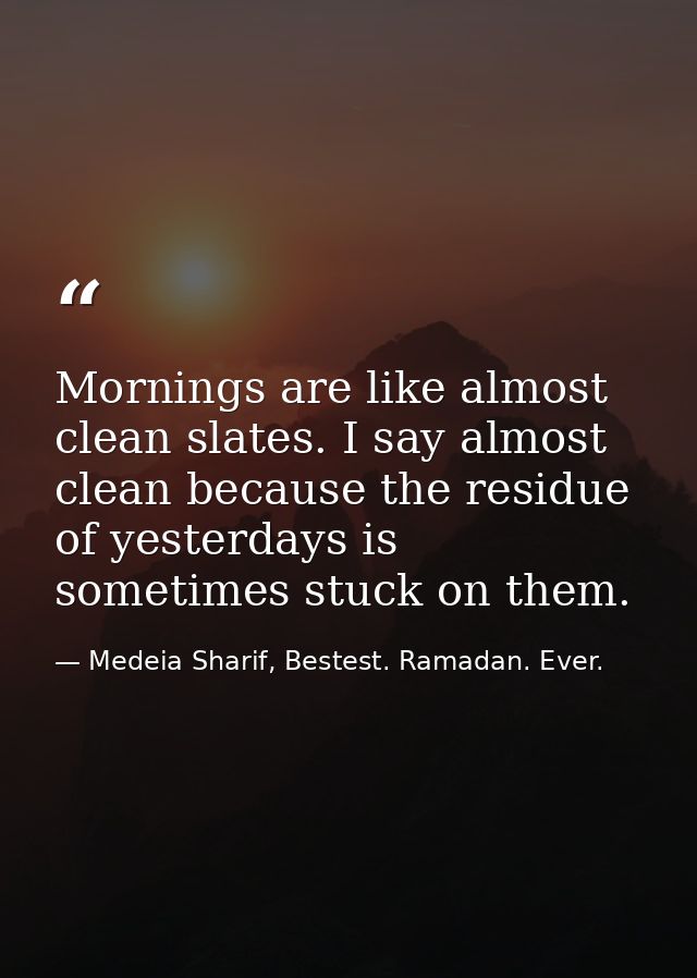 Mornings are like almost clean slates. I say almost clean because the residue of yesterdays is sometimes stuck on them. — Medeia Sharif, Bestest. Ramadan. Ever.