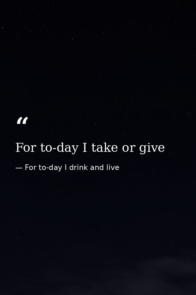 For to-day I take or give — For to-day I drink and live