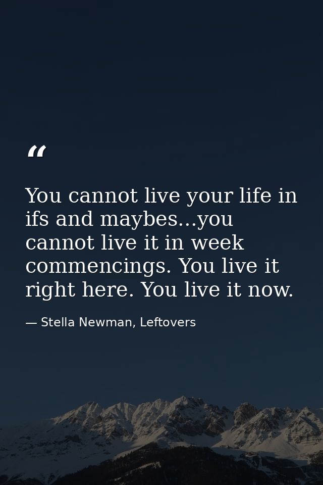 You cannot live your life in ifs and maybes...you cannot live it in week commencings. You live it right here. You live i — Stella Newman, Leftovers