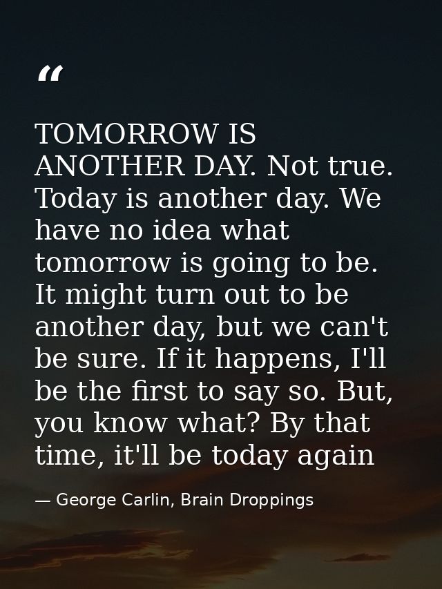 TOMORROW IS ANOTHER DAY. Not true. Today is another day. We have no idea what tomorrow is going to be. It might turn out — George Carlin, Brain Droppings