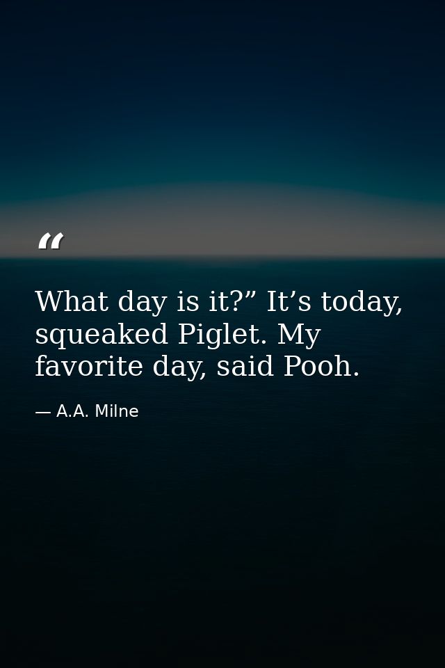 What day is it?” It’s today, squeaked Piglet. My favorite day, said Pooh. — A.A. Milne