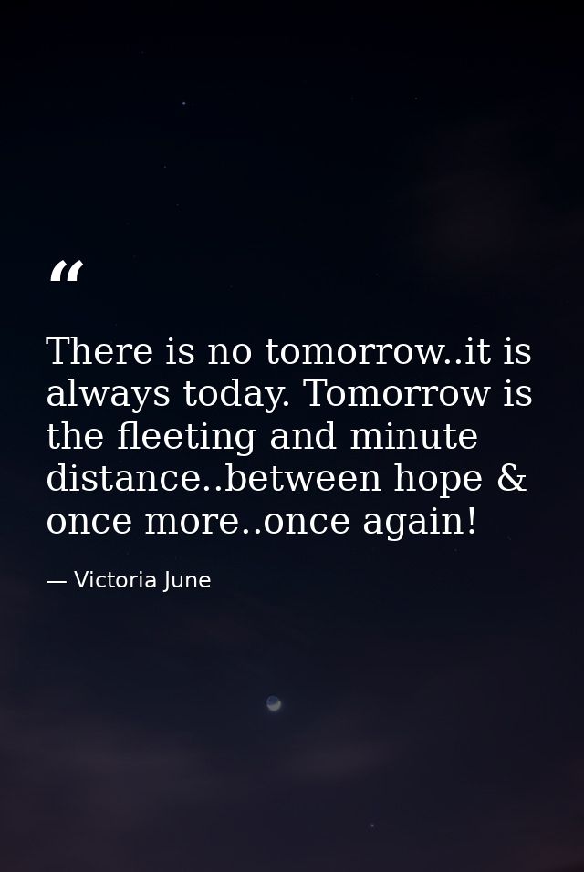 There is no tomorrow..it is always today. Tomorrow is the fleeting and minute distance..between hope & once more..once a — Victoria June