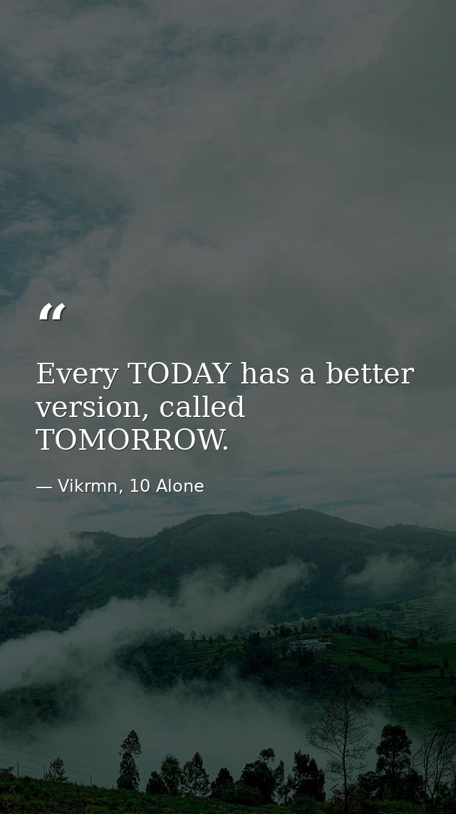 Every TODAY has a better version, called TOMORROW. — Vikrmn, 10 Alone