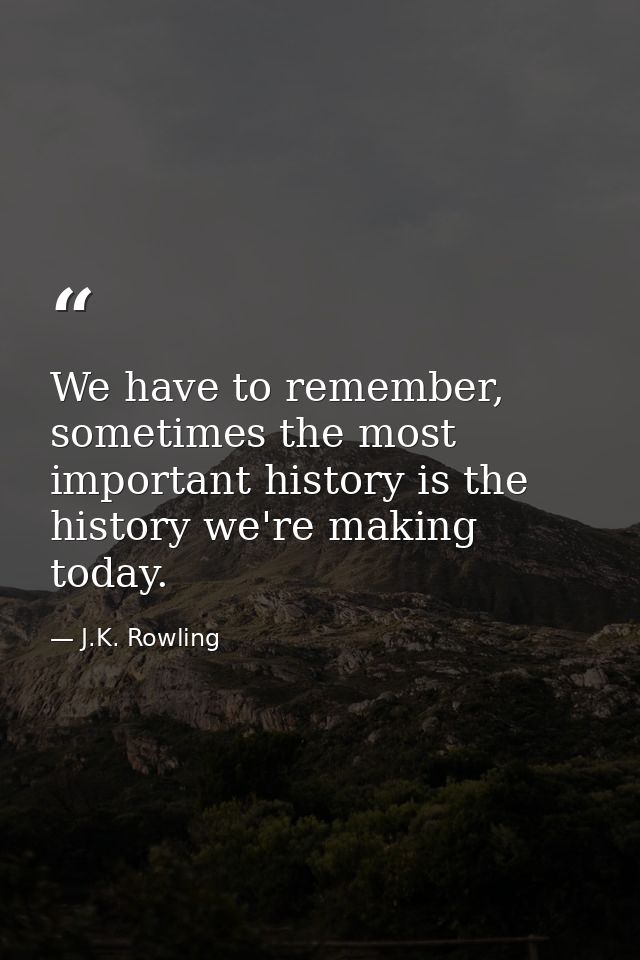 We have to remember, sometimes the most important history is the history we're making today. — J.K. Rowling