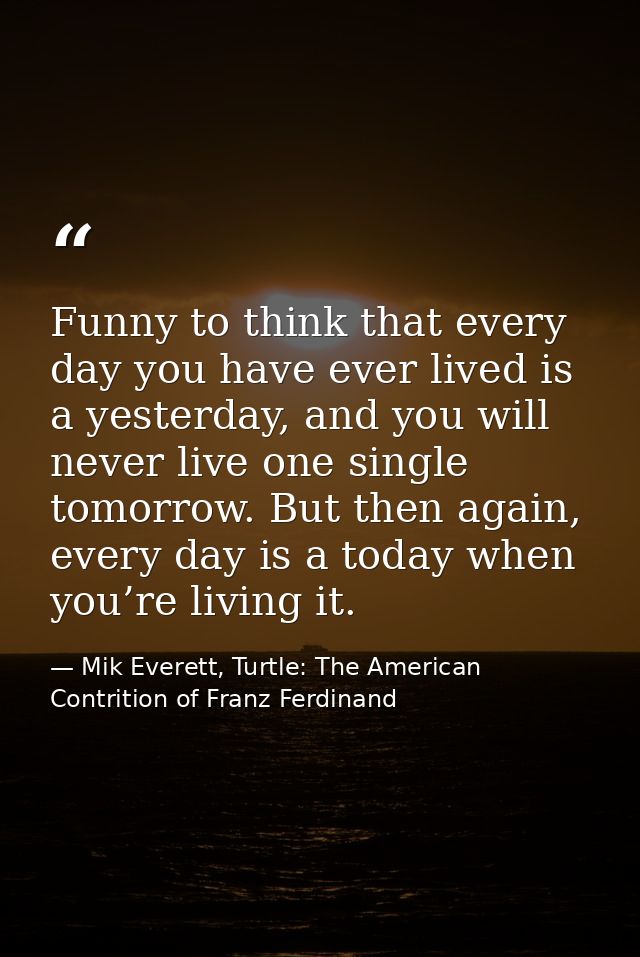 Funny to think that every day you have ever lived is a yesterday, and you will never live one single tomorrow. But then  — Mik Everett, Turtle: The American Contrition of Franz Ferdinand