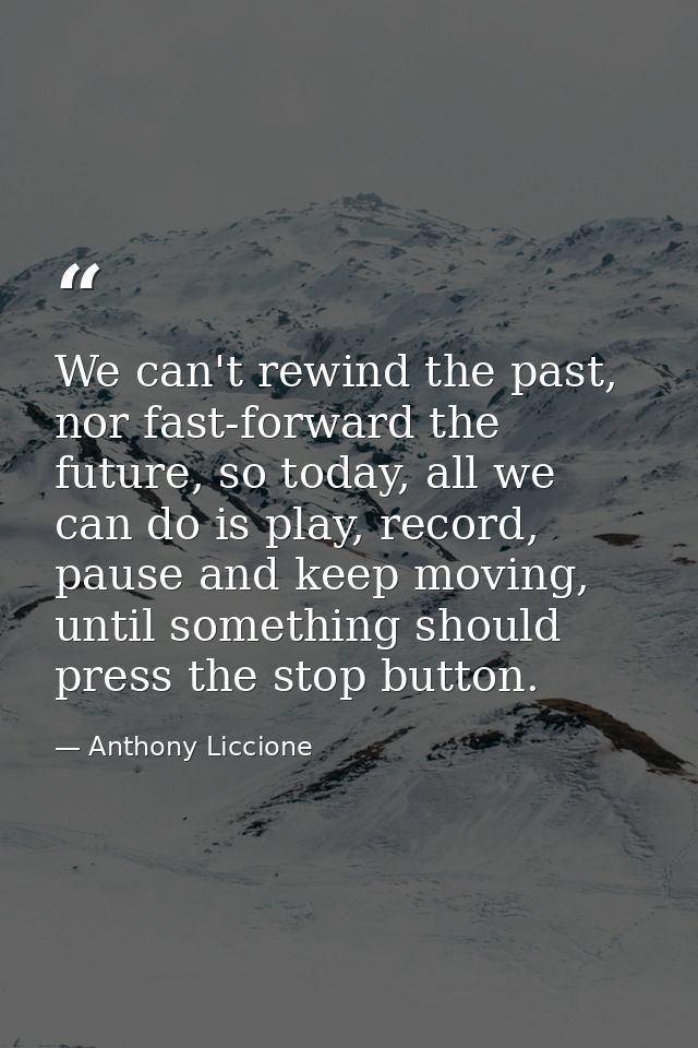 We can't rewind the past, nor fast-forward the future, so today, all we can do is play, record, pause and keep moving, u — Anthony Liccione