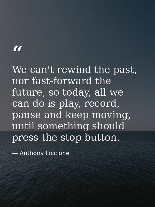 We can't rewind the past, nor fast-forward the future, so today, all we can do is play, record, pause and keep moving, u — Anthony Liccione