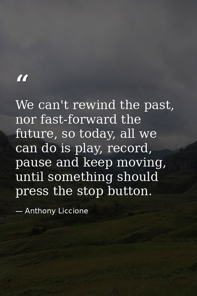 We can't rewind the past, nor fast-forward the future, so today, all we can do is play, record, pause and keep moving, u — Anthony Liccione